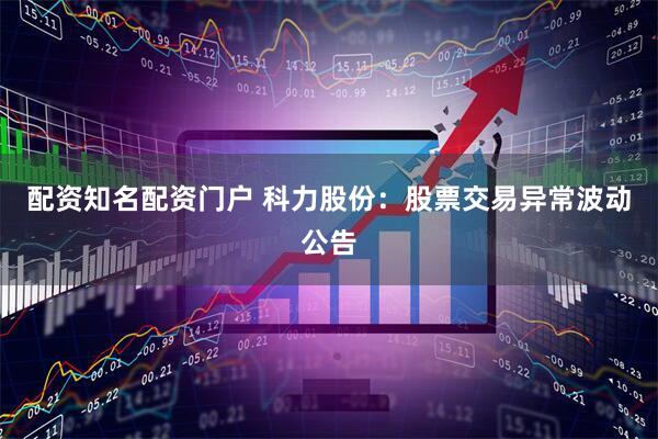 配资知名配资门户 科力股份：股票交易异常波动公告