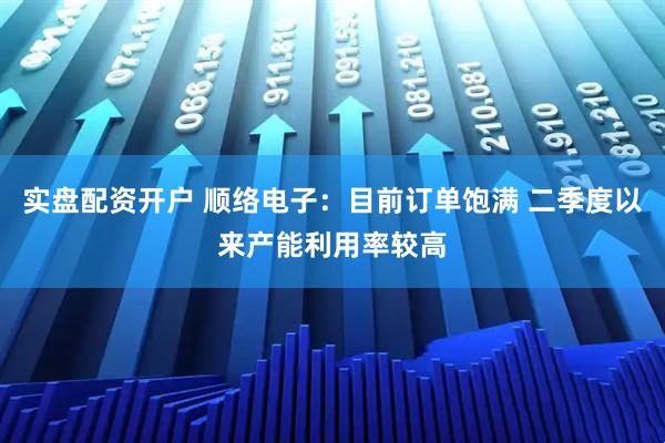 实盘配资开户 顺络电子：目前订单饱满 二季度以来产能利用率较高