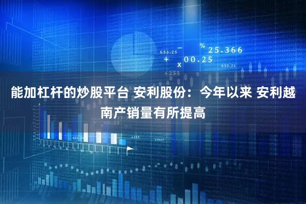 能加杠杆的炒股平台 安利股份：今年以来 安利越南产销量有所提高