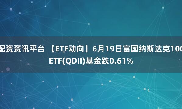 配资资讯平台 【ETF动向】6月19日富国纳斯达克100ETF(QDII)基金跌0.61%