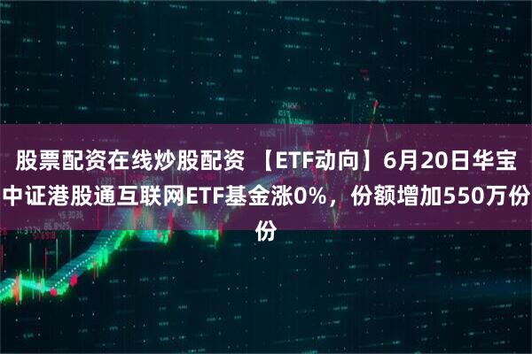 股票配资在线炒股配资 【ETF动向】6月20日华宝中证港股通互联网ETF基金涨0%，份额增加550万份