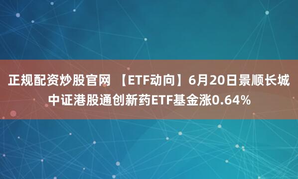 正规配资炒股官网 【ETF动向】6月20日景顺长城中证港股通创新药ETF基金涨0.64%