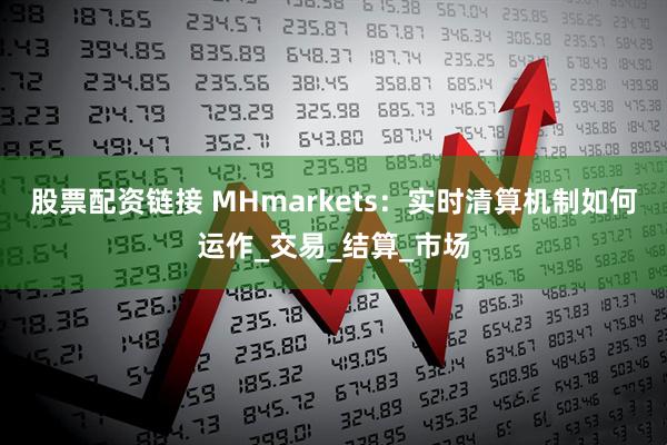 股票配资链接 MHmarkets：实时清算机制如何运作_交易_结算_市场