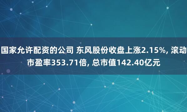 国家允许配资的公司 东风股份收盘上涨2.15%, 滚动市盈率353.71倍, 总市值142.40亿元