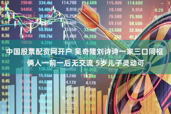 中国股票配资网开户 吴奇隆刘诗诗一家三口同框 俩人一前一后无交流 5岁儿子灵动可