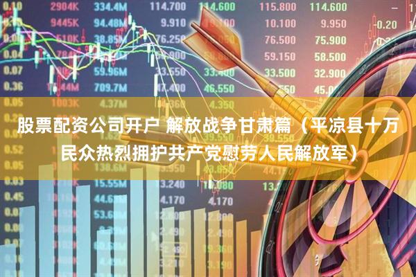 股票配资公司开户 解放战争甘肃篇（平凉县十万民众热烈拥护共产党慰劳人民解放军）