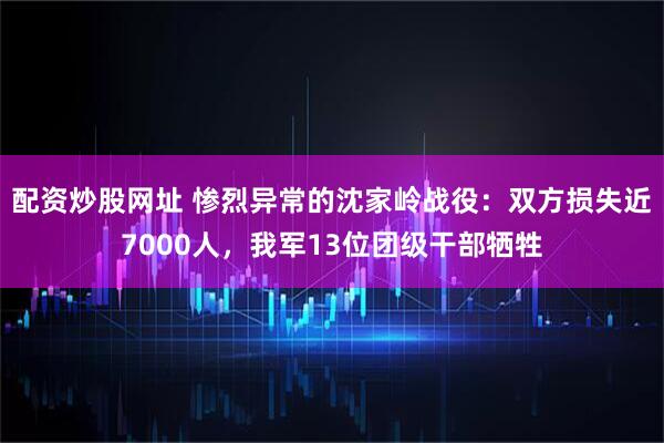 配资炒股网址 惨烈异常的沈家岭战役：双方损失近7000人，我军13位团级干部牺牲