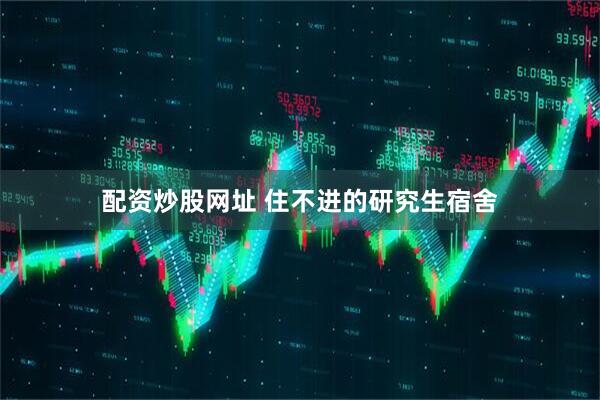 配资炒股网址 住不进的研究生宿舍