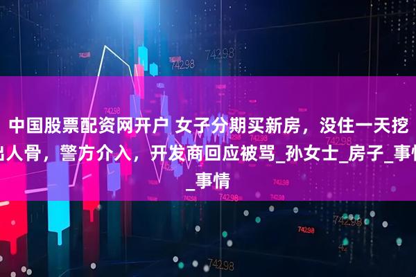 中国股票配资网开户 女子分期买新房，没住一天挖出人骨，警方介入，开发商回应被骂_孙女士_房子_事情