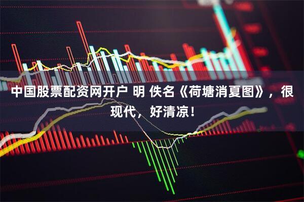 中国股票配资网开户 明 佚名《荷塘消夏图》，很现代，好清凉！