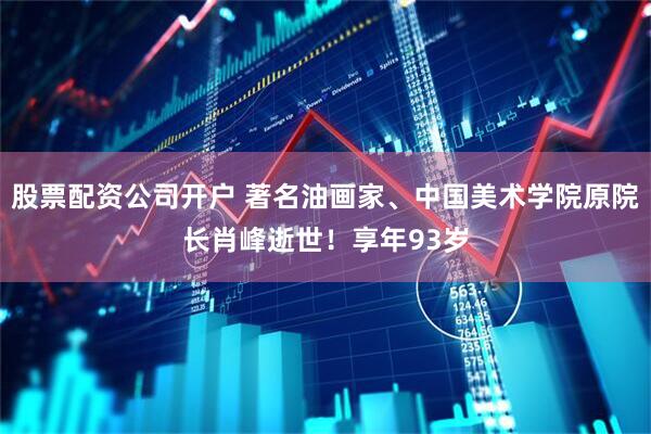 股票配资公司开户 著名油画家、中国美术学院原院长肖峰逝世！享年93岁