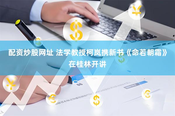 配资炒股网址 法学教授柯岚携新书《命若朝霜》在桂林开讲