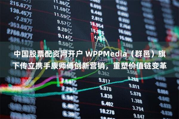 中国股票配资网开户 WPPMedia（群邑）旗下传立携手康师傅创新营销，重塑价值链变革