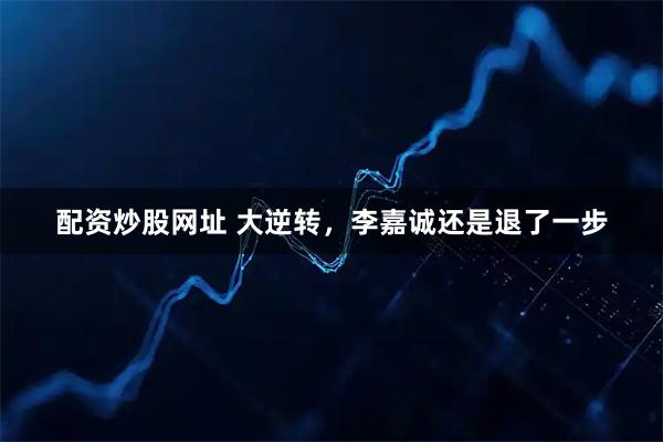 配资炒股网址 大逆转，李嘉诚还是退了一步