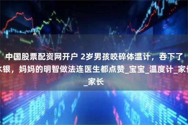 中国股票配资网开户 2岁男孩咬碎体温计，吞下了水银，妈妈的明智做法连医生都点赞_宝宝_温度计_家长