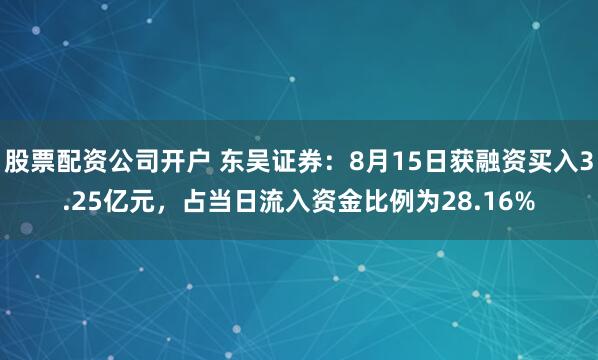 股票配资公司开户 东吴证券：8月15日获融资买入3.25亿元，占当日流入资金比例为28.16%