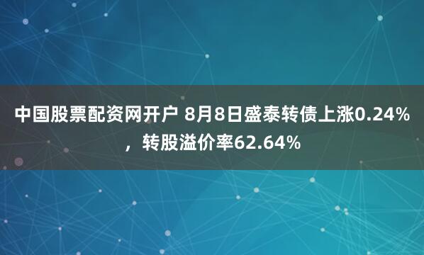 中国股票配资网开户 8月8日盛泰转债上涨0.24%，转股溢价率62.64%