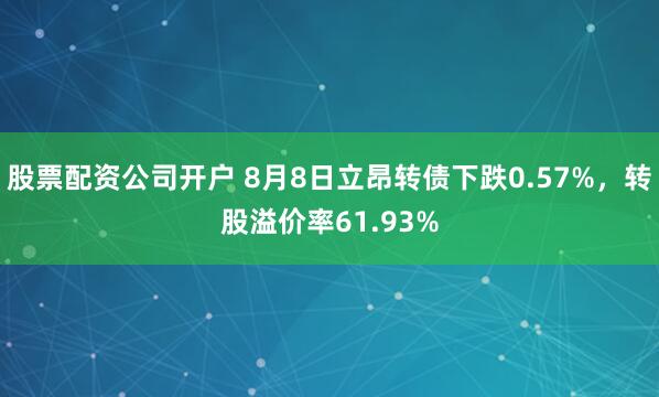 股票配资公司开户 8月8日立昂转债下跌0.57%，转股溢价率61.93%