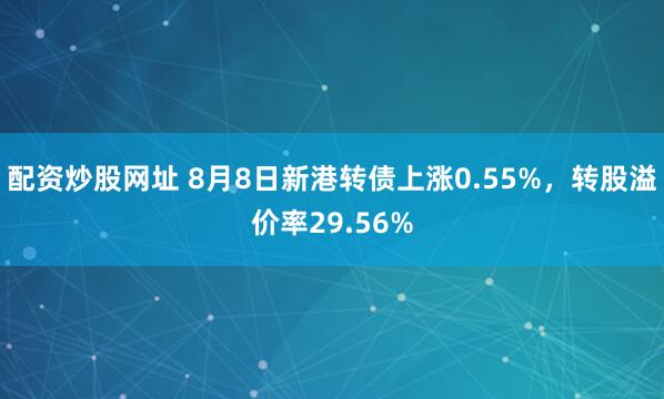 配资炒股网址 8月8日新港转债上涨0.55%，转股溢价率29.56%