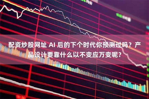 配资炒股网址 AI 后的下个时代你预测过吗?产品设计要靠什么以不变应万变呢?