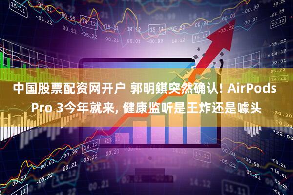 中国股票配资网开户 郭明錤突然确认! AirPods Pro 3今年就来, 健康监听是王炸还是噱头
