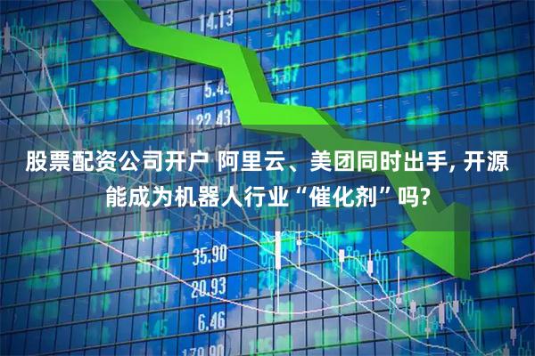 股票配资公司开户 阿里云、美团同时出手, 开源能成为机器人行业“催化剂”吗?