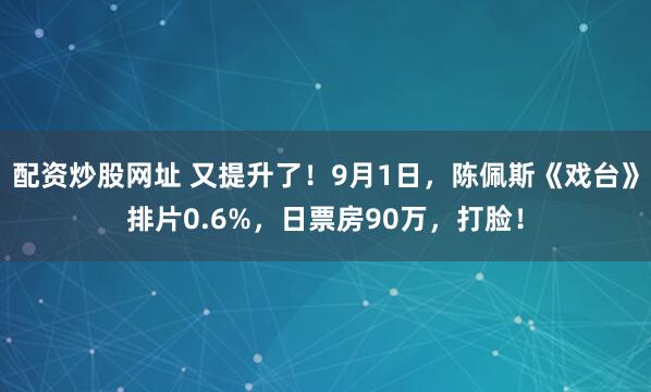 配资炒股网址 又提升了！9月1日，陈佩斯《戏台》排片0.6%，日票房90万，打脸！