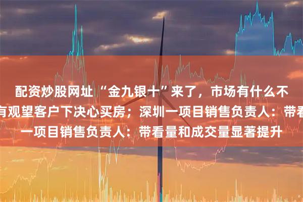 配资炒股网址 “金九银十”来了，市场有什么不一样？北京开发商：有观望客户下决心买房；深圳一项目销售负责人：带看量和成交量显著提升