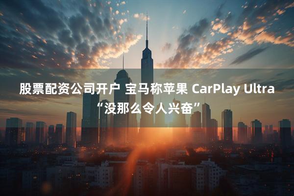 股票配资公司开户 宝马称苹果 CarPlay Ultra“没那么令人兴奋”