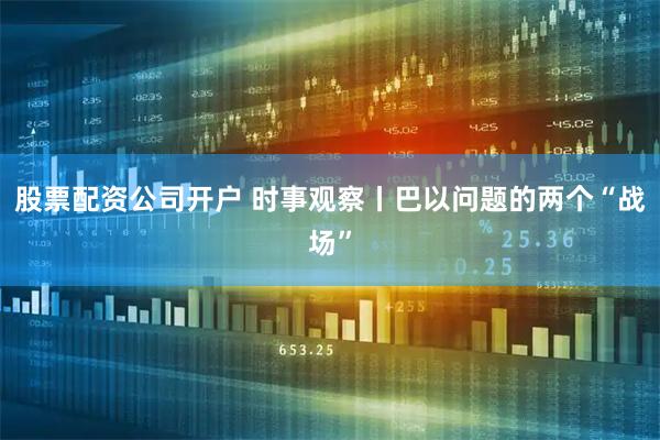 股票配资公司开户 时事观察丨巴以问题的两个“战场”