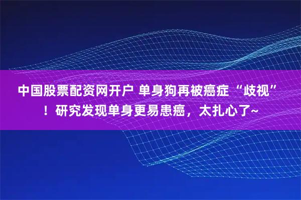 中国股票配资网开户 单身狗再被癌症 “歧视” ！研究发现单身更易患癌，太扎心了~