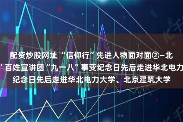 配资炒股网址 “信仰行”先进人物面对面②—北京市“伟大抗战精神”百姓宣讲团“九一八”事变纪念日先后走进华北电力大学、北京建筑大学