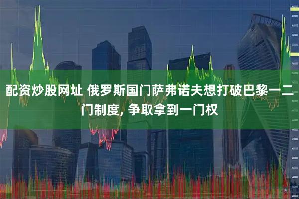 配资炒股网址 俄罗斯国门萨弗诺夫想打破巴黎一二门制度, 争取拿到一门权