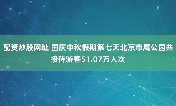 配资炒股网址 国庆中秋假期第七天北京市属公园共接待游客51.07万人次