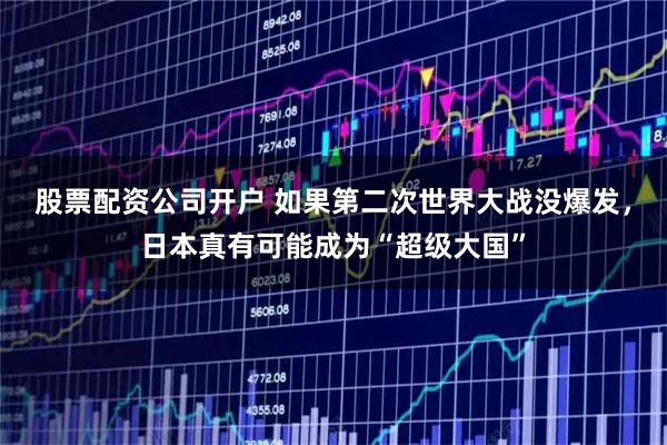 股票配资公司开户 如果第二次世界大战没爆发，日本真有可能成为“超级大国”