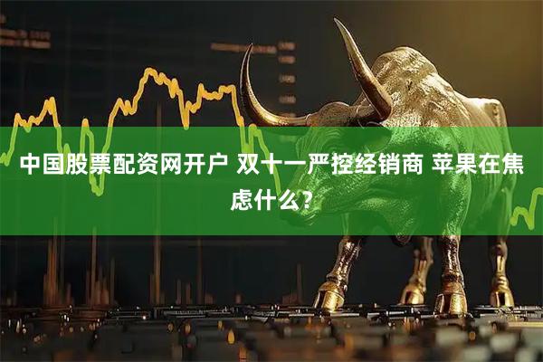 中国股票配资网开户 双十一严控经销商 苹果在焦虑什么？