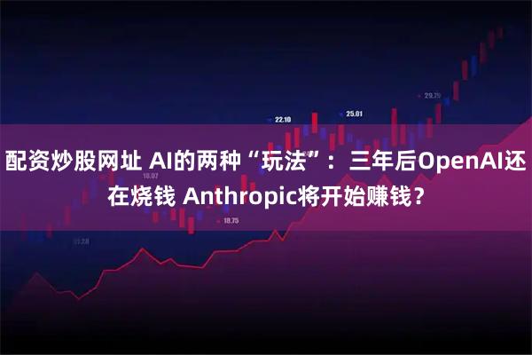 配资炒股网址 AI的两种“玩法”：三年后OpenAI还在烧钱 Anthropic将开始赚钱？