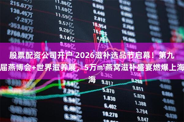 股票配资公司开户 2026滋补选品节启幕！第九届燕博会+世界滋养展，5万㎡燕窝滋补盛宴燃爆上海