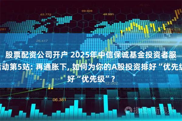 股票配资公司开户 2025年中信保诚基金投资者服务活动第5站: 再通胀下, 如何为你的A股投资排好“优先级”?