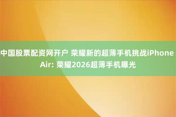 中国股票配资网开户 荣耀新的超薄手机挑战iPhone Air: 荣耀2026超薄手机曝光