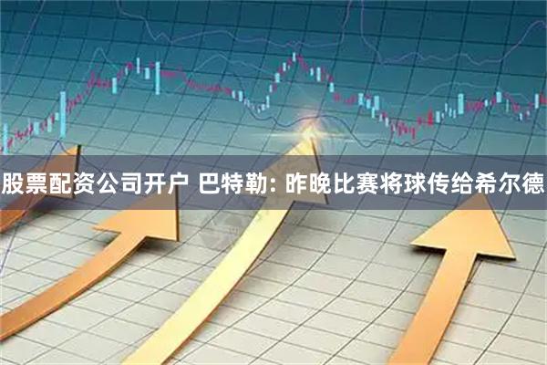 股票配资公司开户 巴特勒: 昨晚比赛将球传给希尔德