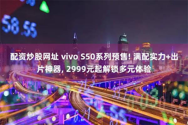 配资炒股网址 vivo S50系列预售! 满配实力+出片神器, 2999元起解锁多元体验