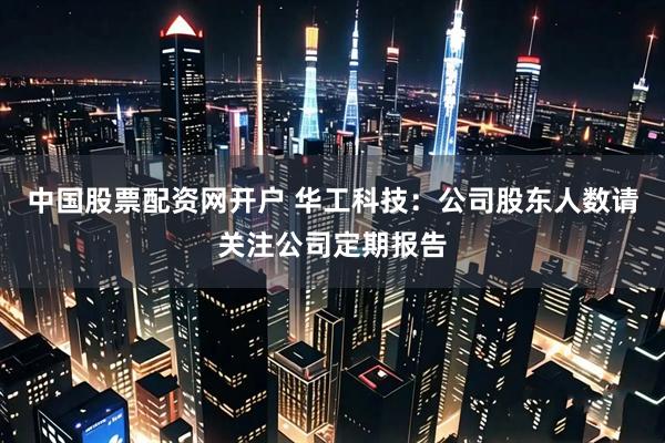 中国股票配资网开户 华工科技：公司股东人数请关注公司定期报告