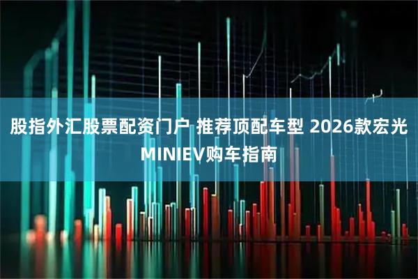 股指外汇股票配资门户 推荐顶配车型 2026款宏光MINIEV购车指南