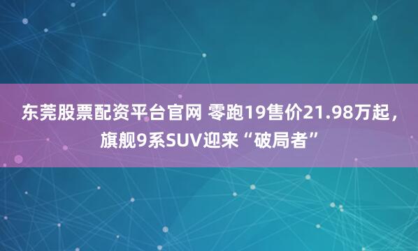 东莞股票配资平台官网 零跑19售价21.98万起，旗舰9系SUV迎来“破局者”