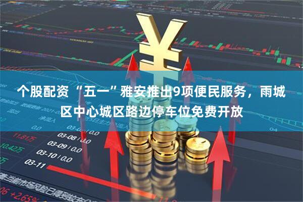 个股配资 “五一”雅安推出9项便民服务，雨城区中心城区路边停车位免费开放