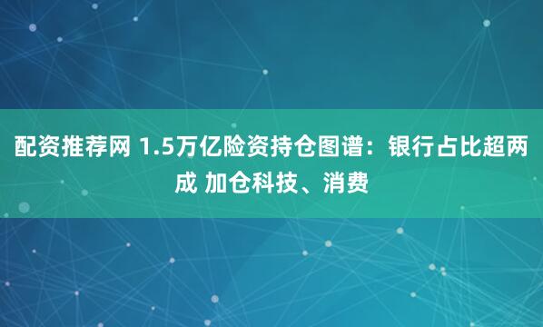 配资推荐网 1.5万亿险资持仓图谱：银行占比超两成 加仓科技、消费