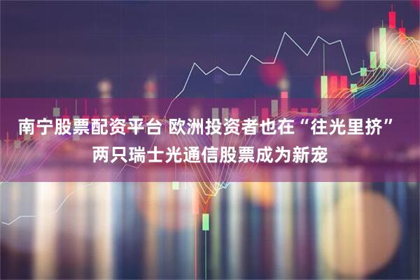 南宁股票配资平台 欧洲投资者也在“往光里挤” 两只瑞士光通信股票成为新宠