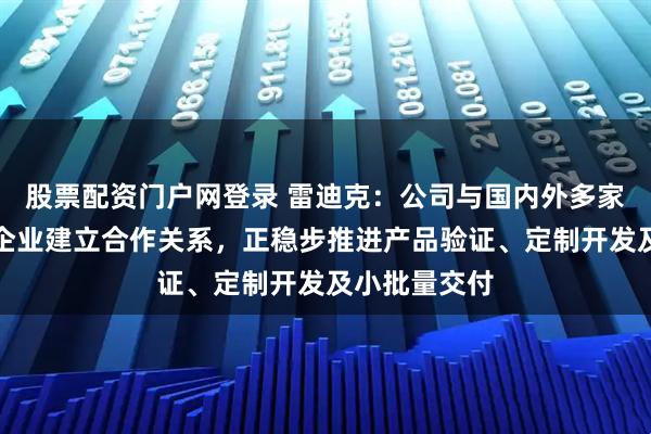 股票配资门户网登录 雷迪克：公司与国内外多家头部机器人企业建立合作关系，正稳步推进产品验证、定制开发及小批量交付