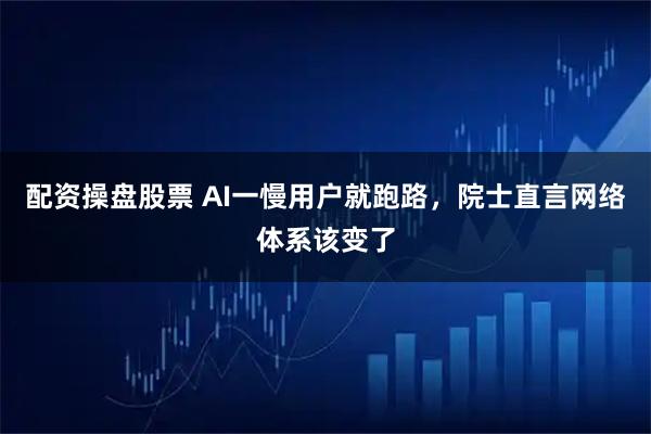 配资操盘股票 AI一慢用户就跑路，院士直言网络体系该变了